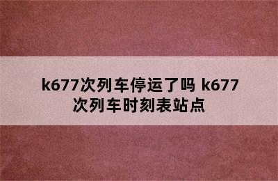 k677次列车停运了吗 k677次列车时刻表站点